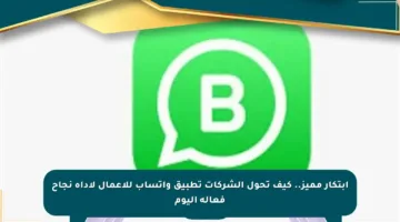 ابتكار مميز.. كيف تحول الشركات تطبيق واتساب للأعمال لأداة نجاح فعالة اليوم